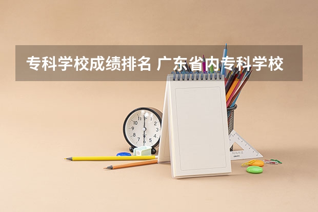 专科学校成绩排名 广东省内专科学校排名及分数