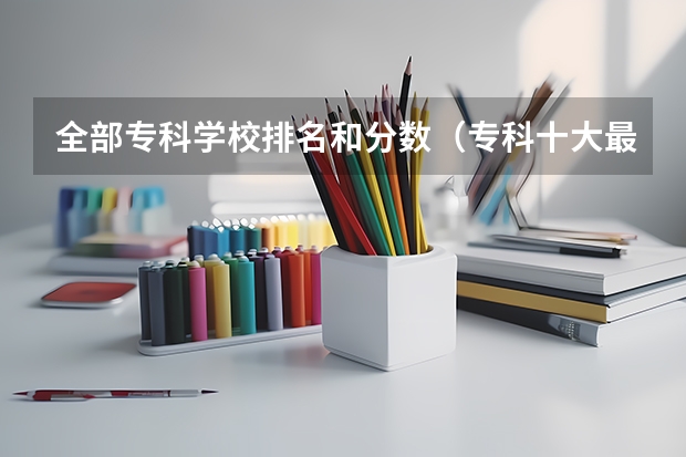 全部专科学校排名和分数（专科十大最好就业的学校）