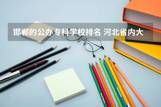 邯郸的公办专科学校排名 河北省内大学排名一览表