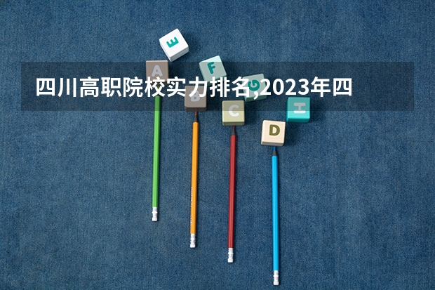 四川高职院校实力排名,2023年四川高职院校排行榜 成都专科职业学校排名