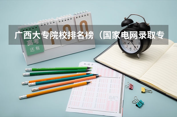 广西大专院校排名榜（国家电网录取专科学校排名）