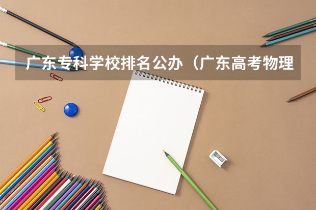 广东专科学校排名公办（广东高考物理历史对照表）