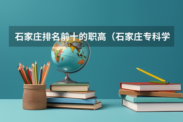 石家庄排名前十的职高（石家庄专科学校名单）