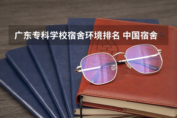 广东专科学校宿舍环境排名 中国宿舍条件好的专科大学