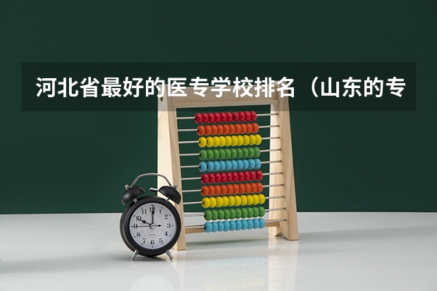 河北省最好的医专学校排名（山东的专科医学院排名）
