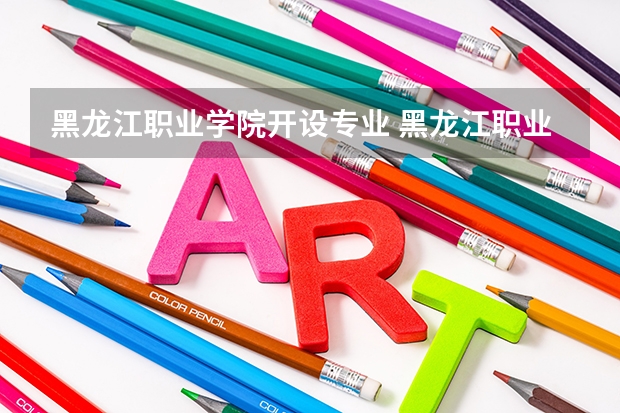 黑龙江职业学院开设专业 黑龙江职业学院王牌专业有什么