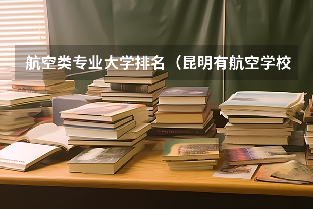 航空类专业大学排名（昆明有航空学校？）