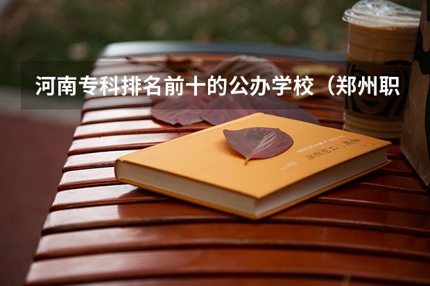 河南专科排名前十的公办学校（郑州职业学校排名前十公立）