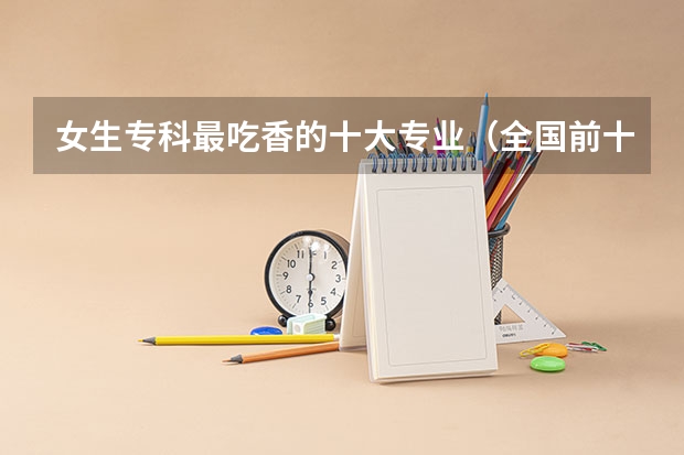 女生专科最吃香的十大专业（全国前十专科学校排名）