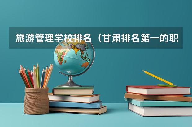 旅游管理学校排名（甘肃排名第一的职业学校）