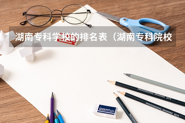 湖南专科学校的排名表（湖南专科院校排行榜）