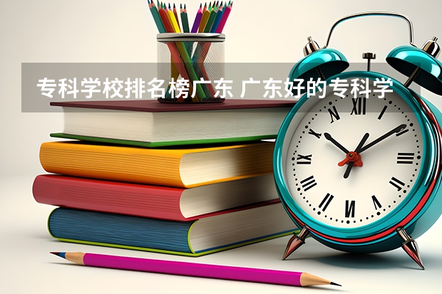 专科学校排名榜广东 广东好的专科学校排名