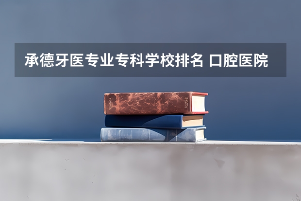 承德牙医专业专科学校排名 口腔医院院校排名