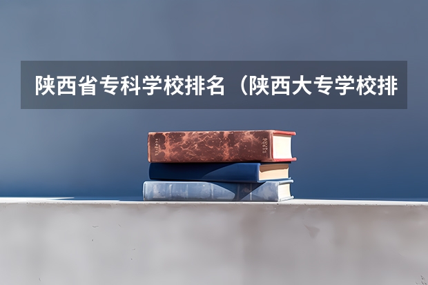 陕西省专科学校排名（陕西大专学校排名榜）