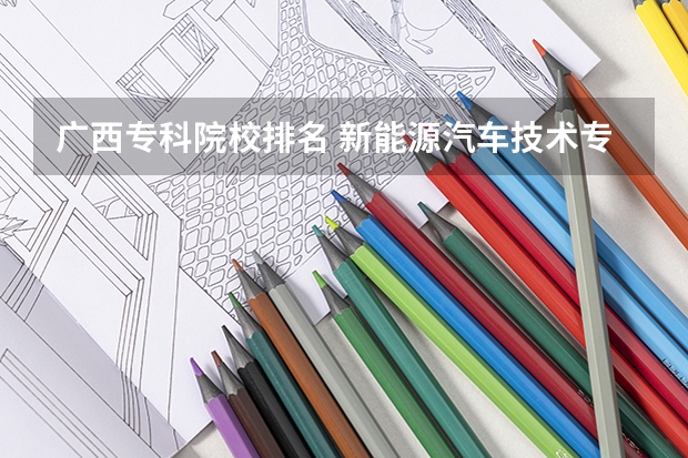 广西专科院校排名 新能源汽车技术专业学校排名