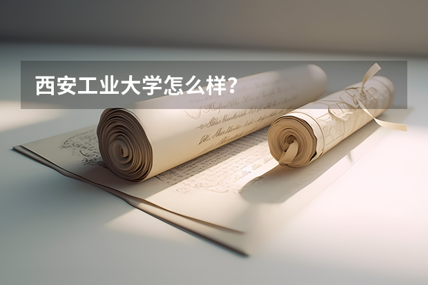 西安工业大学怎么样?