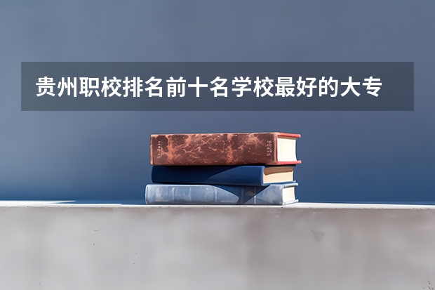 贵州职校排名前十名学校最好的大专 贵州大专排行
