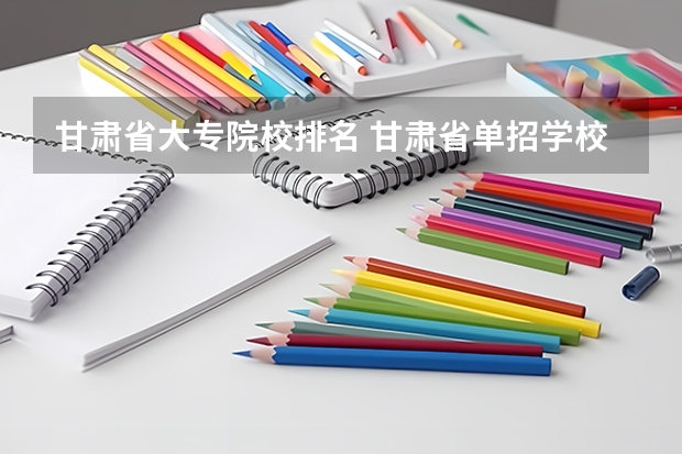 甘肃省大专院校排名 甘肃省单招学校排名及专业