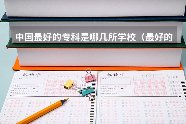 中国最好的专科是哪几所学校（最好的职业学校排名）