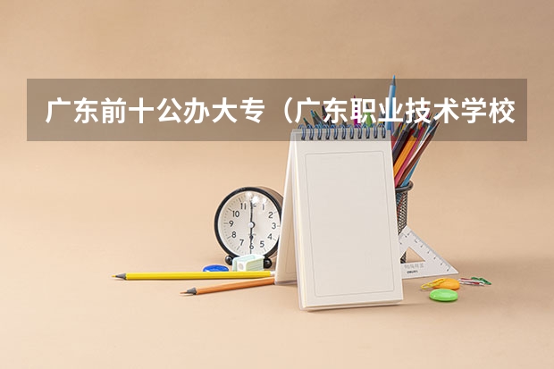 广东前十公办大专（广东职业技术学校排名前十）