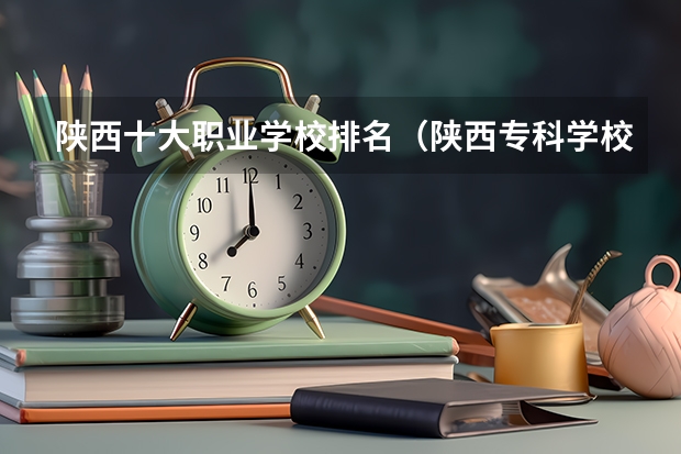 陕西十大职业学校排名（陕西专科学校排名榜）