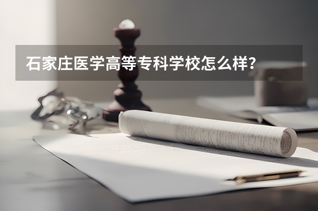 石家庄医学高等专科学校怎么样？