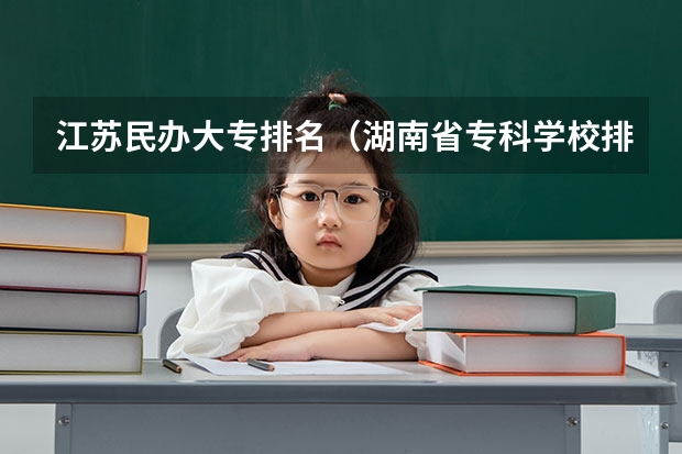 江苏民办大专排名（湖南省专科学校排名）