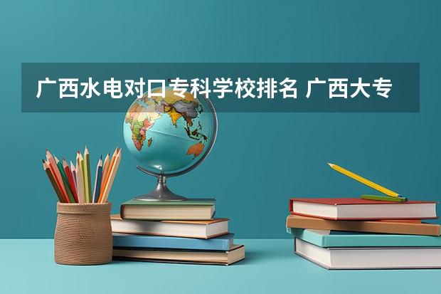 广西水电对口专科学校排名 广西大专排名前十名学校
