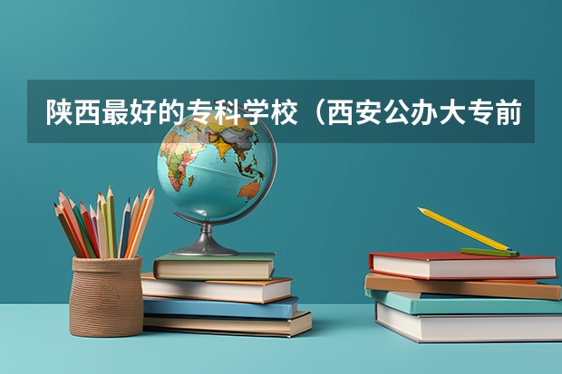 陕西最好的专科学校（西安公办大专前十名）