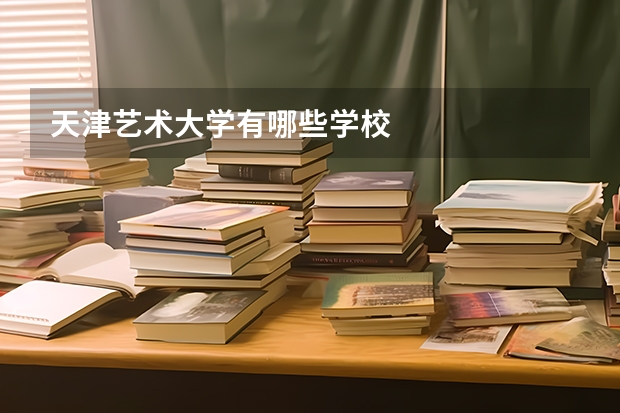 天津艺术大学有哪些学校