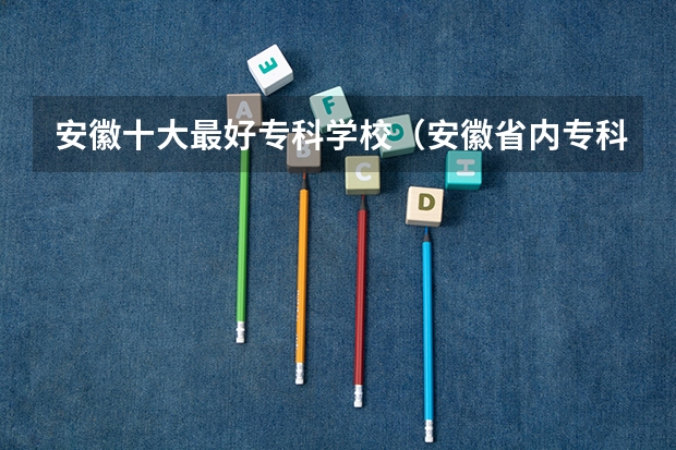 安徽十大最好专科学校（安徽省内专科学校排名）