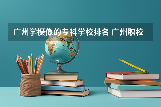 广州学摄像的专科学校排名 广州职校排名前十名学校