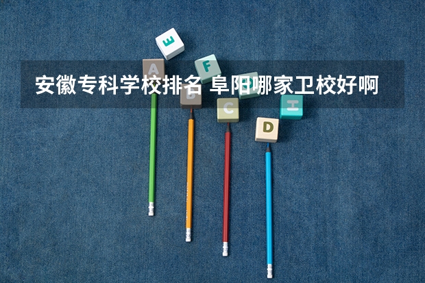 安徽专科学校排名 阜阳哪家卫校好啊？