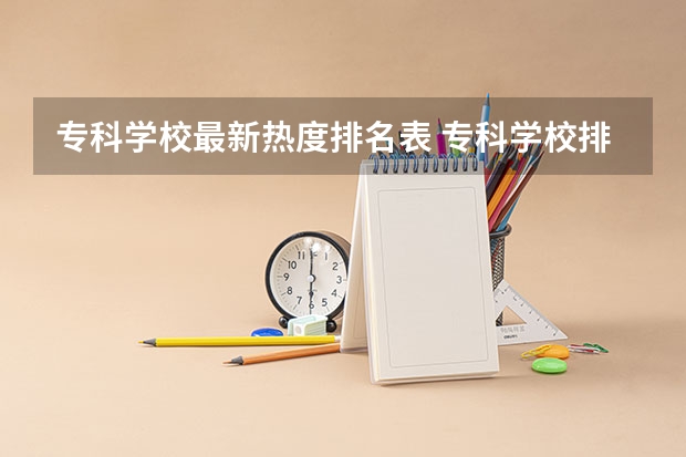 专科学校最新热度排名表 专科学校排名榜全国