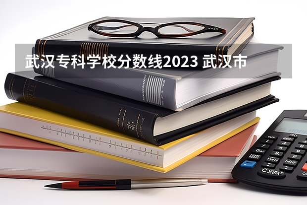 武汉专科学校分数线2023 武汉市专科学校排名及分数线