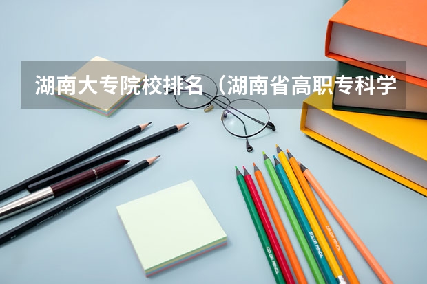湖南大专院校排名（湖南省高职专科学校排名）