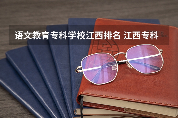 语文教育专科学校江西排名 江西专科师范类学校排名及分数线