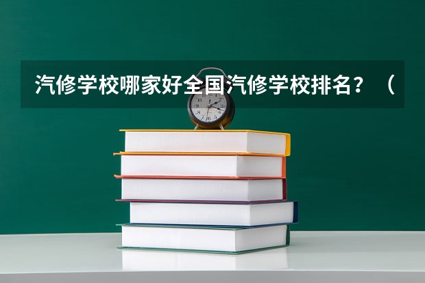 汽修学校哪家好全国汽修学校排名？（西安汽车职业大学排名）
