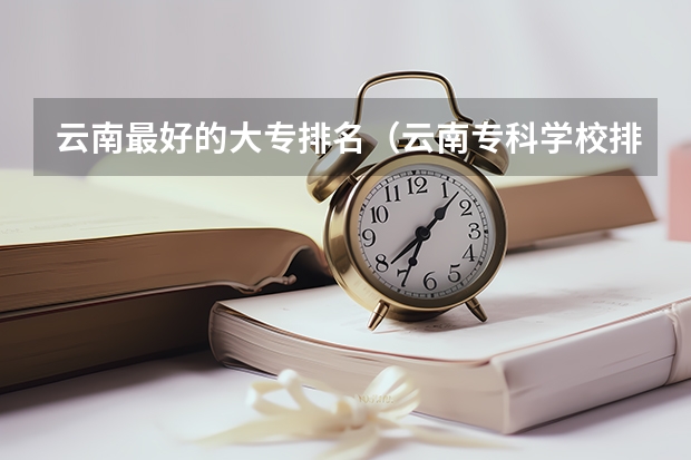 云南最好的大专排名（云南专科学校排名）