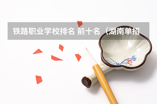 铁路职业学校排名 前十名（湖南单招大专排名）