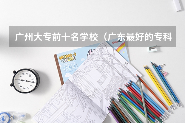 广州大专前十名学校（广东最好的专科学校排名）