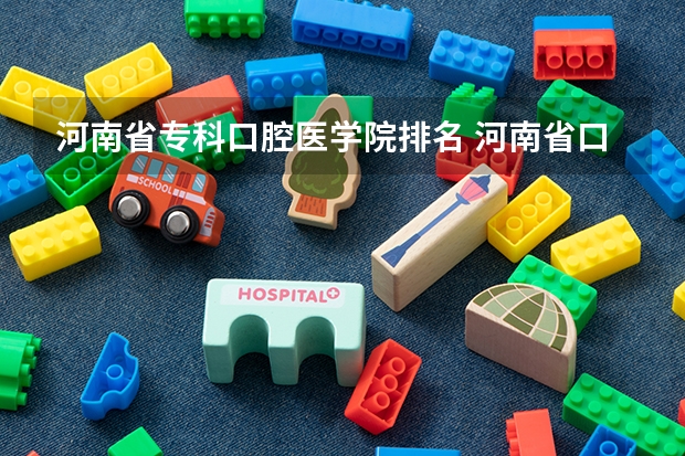 河南省专科口腔医学院排名 河南省口腔医学大专学校排名