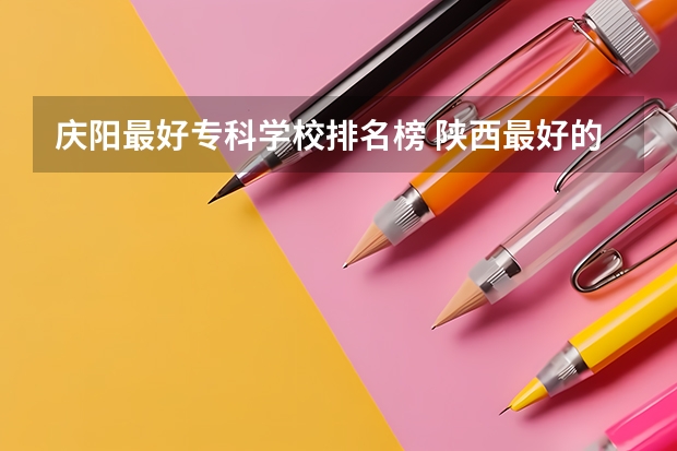 庆阳最好专科学校排名榜 陕西最好的专科学校