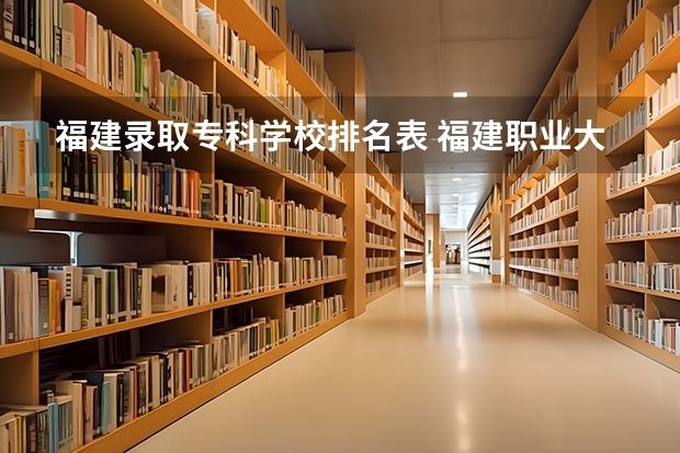 福建录取专科学校排名表 福建职业大专学校排名