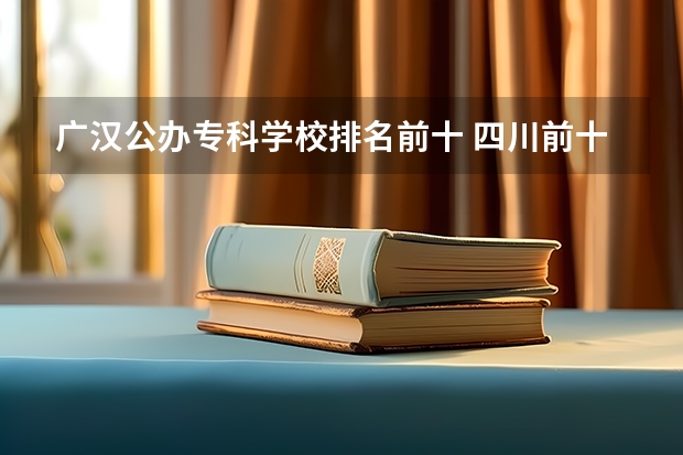 广汉公办专科学校排名前十 四川前十的专科学校