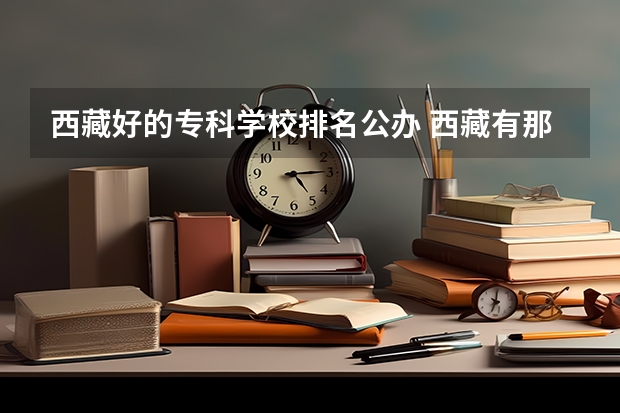 西藏好的专科学校排名公办 西藏有那些免学费的专科学院