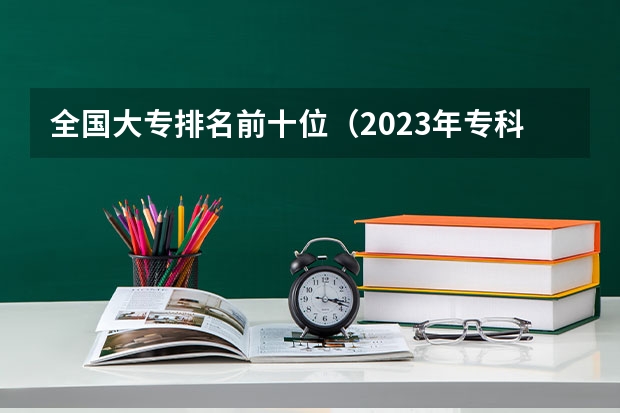 全国大专排名前十位（2023年专科院校排名）