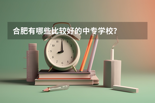 合肥有哪些比较好的中专学校？