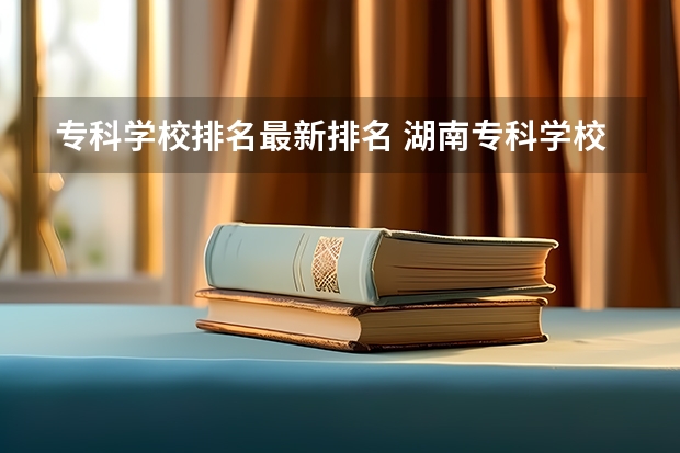 专科学校排名最新排名 湖南专科学校排名榜