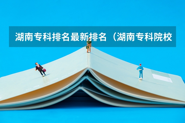 湖南专科排名最新排名（湖南专科院校排名最新排行榜）
